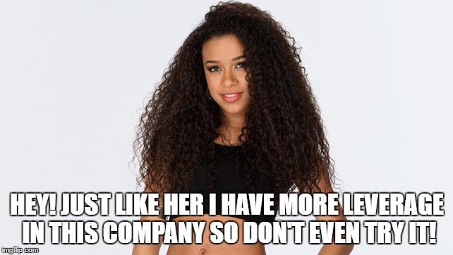 HEY! JUST LIKE HER I HAVE MORE LEVERAGE IN THIS COMPANY SO DON'T EVEN TRY IT! | made w/ Imgflip meme maker