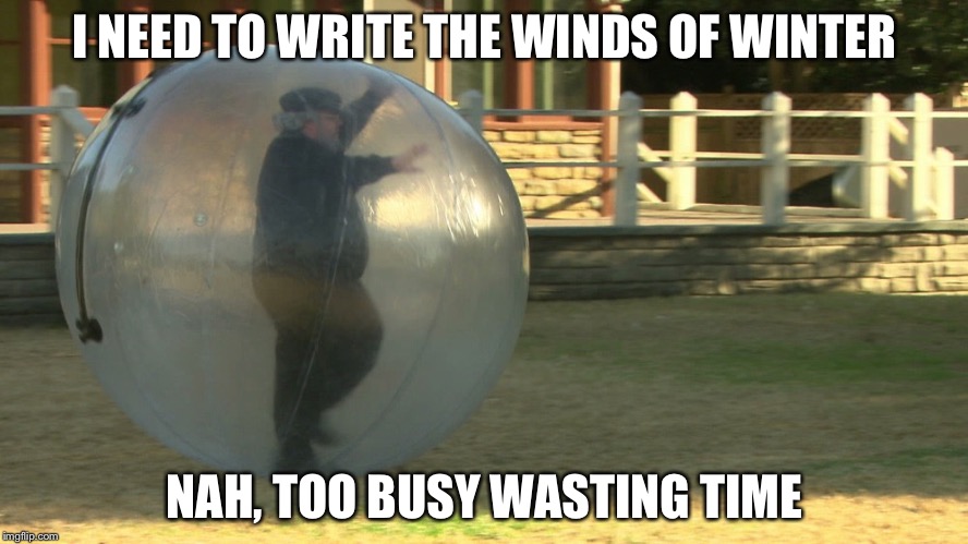 Wasting Time | I NEED TO WRITE THE WINDS OF WINTER; NAH, TOO BUSY WASTING TIME | image tagged in wasting time | made w/ Imgflip meme maker