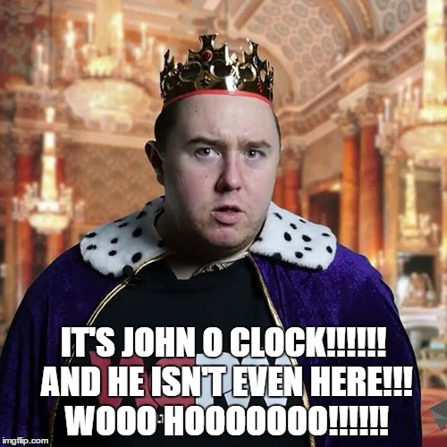 IT'S JOHN O CLOCK!!!!!! AND HE ISN'T EVEN HERE!!! WOOO HOOOOOOO!!!!!! | made w/ Imgflip meme maker