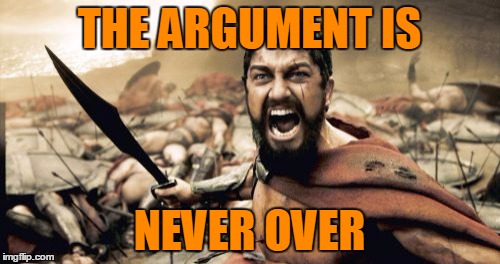 Sparta Leonidas Meme | THE ARGUMENT IS NEVER OVER | image tagged in memes,sparta leonidas | made w/ Imgflip meme maker