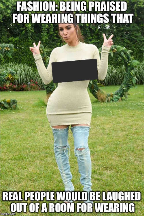 "Fashion" | FASHION: BEING PRAISED FOR WEARING THINGS THAT; REAL PEOPLE WOULD BE LAUGHED OUT OF A ROOM FOR WEARING | image tagged in fashion,kim kardashian,facepalm,kanye west | made w/ Imgflip meme maker