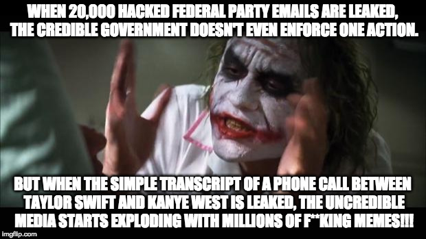 And everybody loses their minds Meme | WHEN 20,000 HACKED FEDERAL PARTY EMAILS ARE LEAKED, THE CREDIBLE GOVERNMENT DOESN'T EVEN ENFORCE ONE ACTION. BUT WHEN THE SIMPLE TRANSCRIPT OF A PHONE CALL BETWEEN TAYLOR SWIFT AND KANYE WEST IS LEAKED, THE UNCREDIBLE MEDIA STARTS EXPLODING WITH MILLIONS OF F**KING MEMES!!! | image tagged in memes,and everybody loses their minds | made w/ Imgflip meme maker