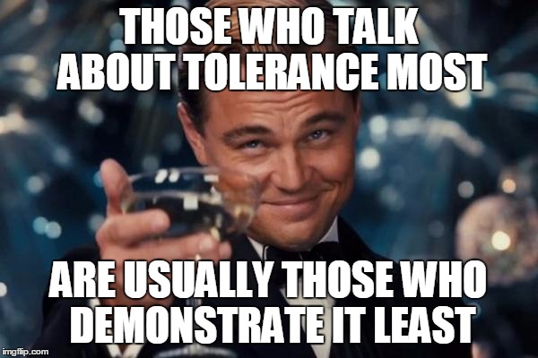 Leonardo Dicaprio Cheers Meme | THOSE WHO TALK ABOUT TOLERANCE MOST ARE USUALLY THOSE WHO DEMONSTRATE IT LEAST | image tagged in memes,leonardo dicaprio cheers | made w/ Imgflip meme maker