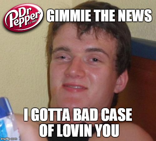 10 Guy | GIMMIE THE NEWS; I GOTTA BAD CASE OF LOVIN YOU | image tagged in memes,10 guy | made w/ Imgflip meme maker