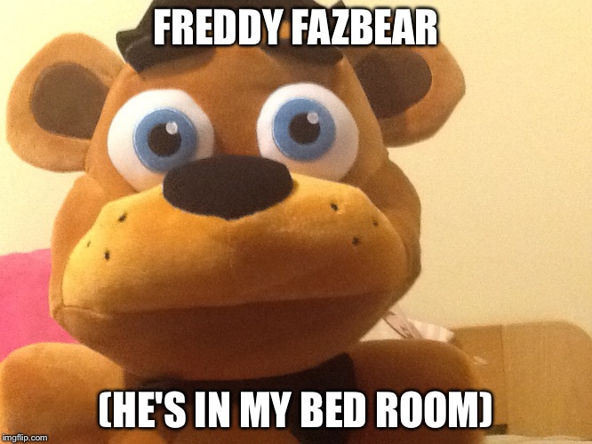 Freddy fazbear | FREDDY FAZBEAR; (HE'S IN MY BED ROOM) | image tagged in fnaf,memes | made w/ Imgflip meme maker