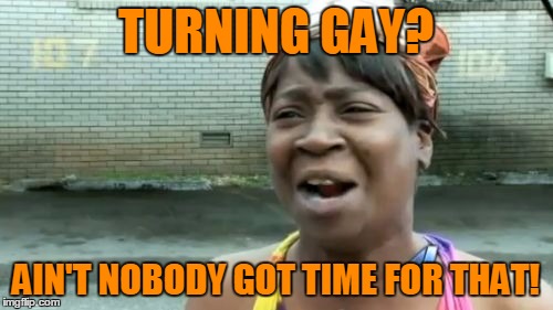 Ain't Nobody Got Time For That Meme | TURNING GAY? AIN'T NOBODY GOT TIME FOR THAT! | image tagged in memes,aint nobody got time for that | made w/ Imgflip meme maker