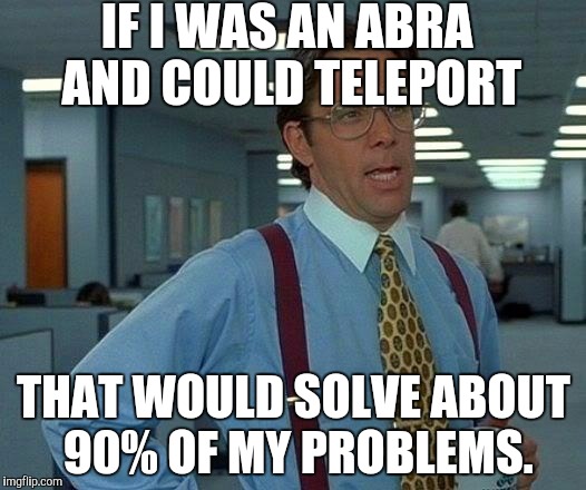 Pokémon Go | IF I WAS AN ABRA AND COULD TELEPORT; THAT WOULD SOLVE ABOUT 90% OF MY PROBLEMS. | image tagged in memes,that would be great,abra,pokemon go,funny | made w/ Imgflip meme maker
