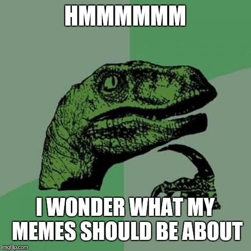 Philosoraptor | HMMMMMM; I WONDER WHAT MY MEMES SHOULD BE ABOUT | image tagged in memes,philosoraptor | made w/ Imgflip meme maker