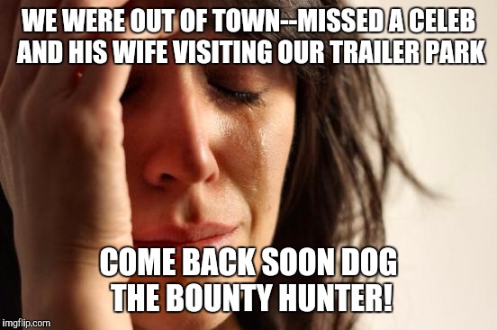 First World Problems | WE WERE OUT OF TOWN--MISSED A CELEB AND HIS WIFE VISITING OUR TRAILER PARK; COME BACK SOON DOG THE BOUNTY HUNTER! | image tagged in memes,first world problems | made w/ Imgflip meme maker