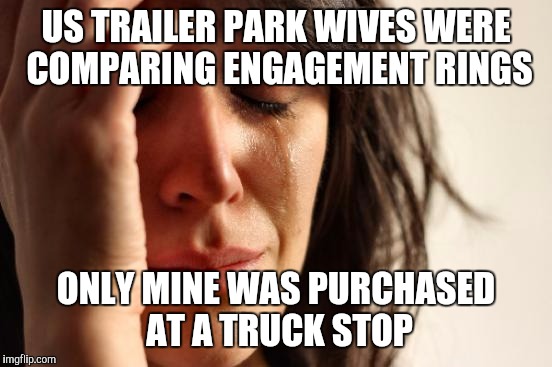 First World Problems | US TRAILER PARK WIVES WERE COMPARING ENGAGEMENT RINGS; ONLY MINE WAS PURCHASED AT A TRUCK STOP | image tagged in memes,first world problems | made w/ Imgflip meme maker