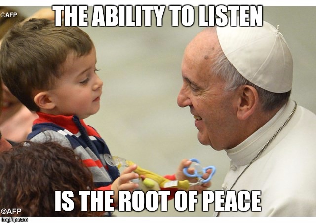 Root of Peace | THE ABILITY TO LISTEN; IS THE ROOT OF PEACE | image tagged in pope francis,peace | made w/ Imgflip meme maker