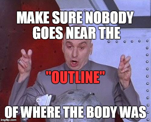 Dr Evil Laser Meme | MAKE SURE NOBODY GOES NEAR THE OF WHERE THE BODY WAS "OUTLINE" | image tagged in memes,dr evil laser | made w/ Imgflip meme maker