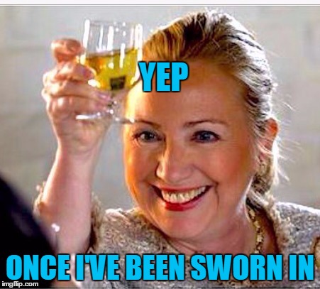 clinton toast | YEP ONCE I'VE BEEN SWORN IN | image tagged in clinton toast | made w/ Imgflip meme maker