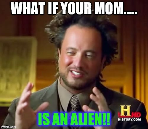 Ancient Aliens | WHAT IF YOUR MOM..... IS AN ALIEN!! | image tagged in memes,ancient aliens | made w/ Imgflip meme maker