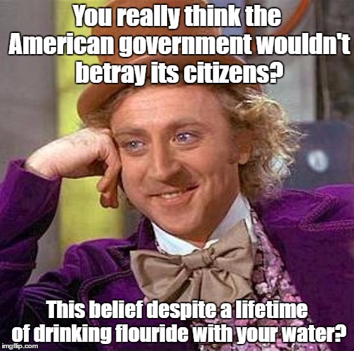 Creepy Condescending Wonka | You really think the American government wouldn't betray its citizens? This belief despite a lifetime of drinking flouride with your water? | image tagged in memes,creepy condescending wonka | made w/ Imgflip meme maker