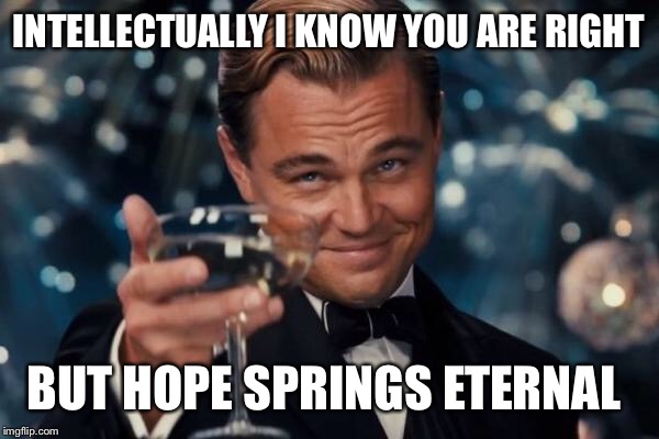Leonardo Dicaprio Cheers Meme | INTELLECTUALLY I KNOW YOU ARE RIGHT BUT HOPE SPRINGS ETERNAL | image tagged in memes,leonardo dicaprio cheers | made w/ Imgflip meme maker