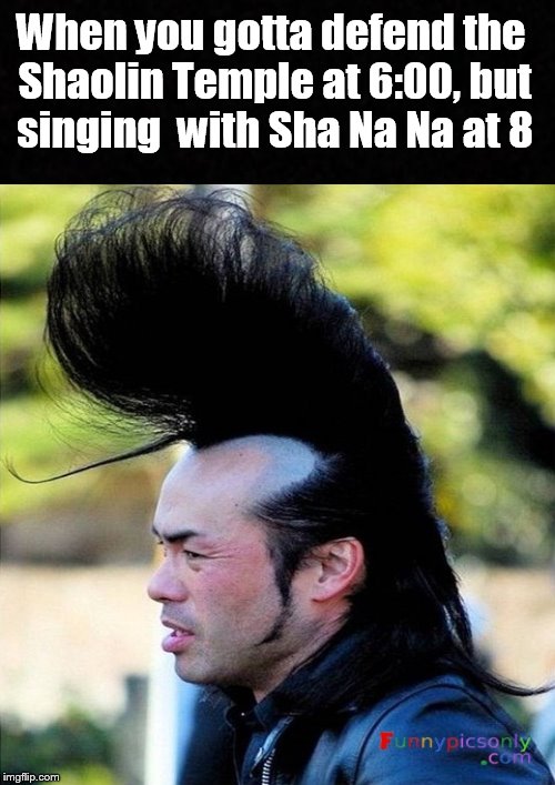 When you gotta..... | When you gotta defend the Shaolin Temple at 6:00, but singing  with Sha Na Na at 8 | image tagged in funny memes,funny haircut,haircut,hairstyle,memes | made w/ Imgflip meme maker