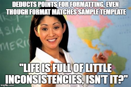 Unhelpful High School Teacher Meme | DEDUCTS POINTS FOR FORMATTING, EVEN THOUGH FORMAT MATCHES SAMPLE TEMPLATE; "LIFE IS FULL OF LITTLE INCONSISTENCIES, ISN'T IT?" | image tagged in memes,unhelpful high school teacher,AdviceAnimals | made w/ Imgflip meme maker