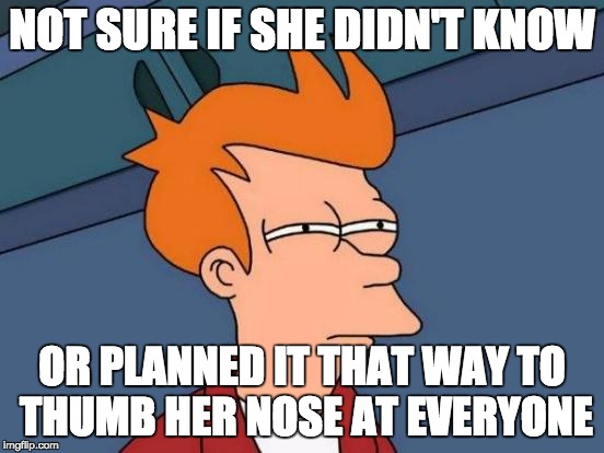 Futurama Fry Meme | NOT SURE IF SHE DIDN'T KNOW OR PLANNED IT THAT WAY TO THUMB HER NOSE AT EVERYONE | image tagged in memes,futurama fry | made w/ Imgflip meme maker