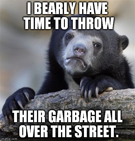 Confession Bear Meme | I BEARLY HAVE TIME TO THROW THEIR GARBAGE ALL OVER THE STREET. | image tagged in memes,confession bear | made w/ Imgflip meme maker