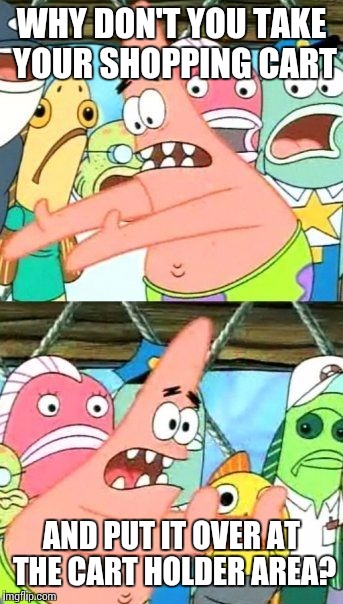 Put It Somewhere Else Patrick Meme | WHY DON'T YOU TAKE YOUR SHOPPING CART AND PUT IT OVER AT THE CART HOLDER AREA? | image tagged in memes,put it somewhere else patrick | made w/ Imgflip meme maker
