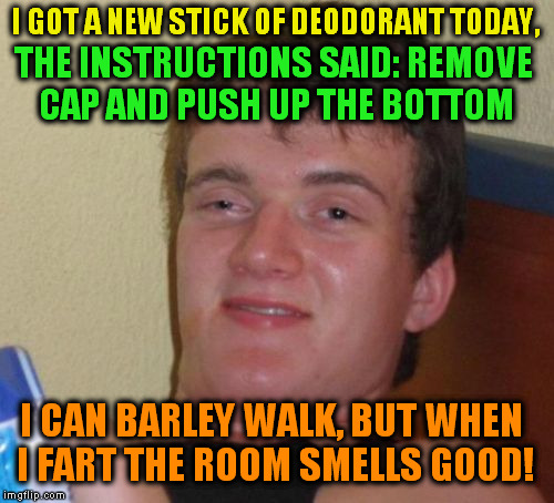 10 Guy Meme |  I GOT A NEW STICK OF DEODORANT TODAY, THE INSTRUCTIONS SAID: REMOVE CAP AND PUSH UP THE BOTTOM; I CAN BARLEY WALK, BUT WHEN I FART THE ROOM SMELLS GOOD! | image tagged in memes,10 guy,funny meme,farts,deodorant,joke | made w/ Imgflip meme maker