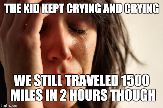 First World Problems Meme | THE KID KEPT CRYING AND CRYING WE STILL TRAVELED 1500 MILES IN 2 HOURS THOUGH | image tagged in memes,first world problems | made w/ Imgflip meme maker