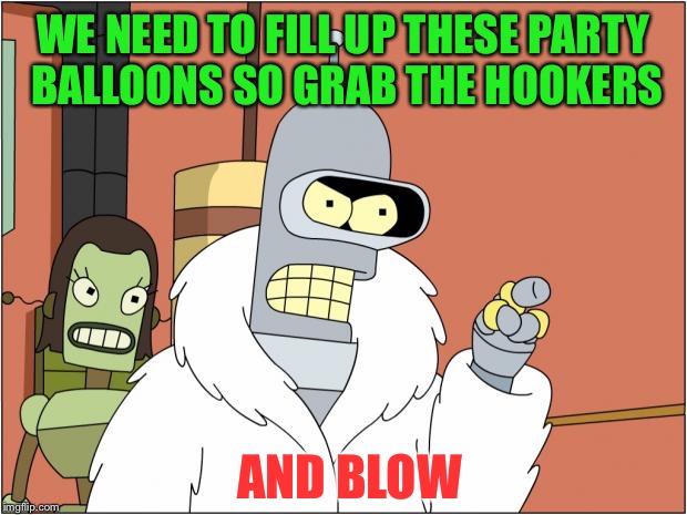 Bender - Hookers & Blow | WE NEED TO FILL UP THESE PARTY BALLOONS SO GRAB THE HOOKERS; AND BLOW | image tagged in memes,bender,hookers,blow | made w/ Imgflip meme maker