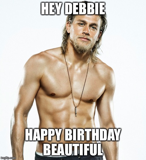 Charlie Hunnam birthday | HEY DEBBIE; HAPPY BIRTHDAY BEAUTIFUL | image tagged in charlie hunnam birthday | made w/ Imgflip meme maker
