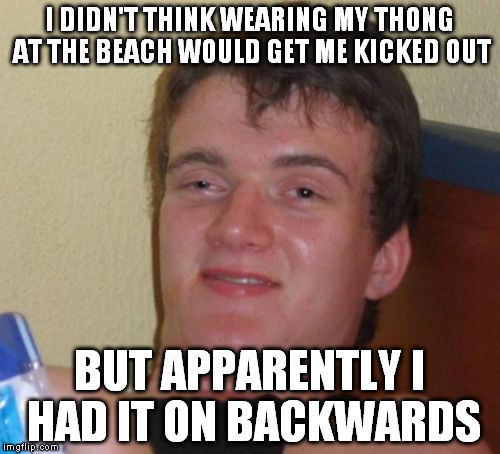 gotta credit wizeasser for the idea | I DIDN'T THINK WEARING MY THONG AT THE BEACH WOULD GET ME KICKED OUT; BUT APPARENTLY I HAD IT ON BACKWARDS | image tagged in memes,10 guy | made w/ Imgflip meme maker