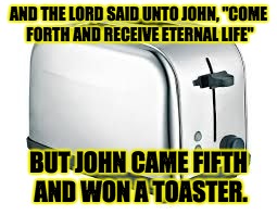 Toaster | AND THE LORD SAID UNTO JOHN, "COME FORTH AND RECEIVE ETERNAL LIFE"; BUT JOHN CAME FIFTH AND WON A TOASTER. | image tagged in toaster | made w/ Imgflip meme maker