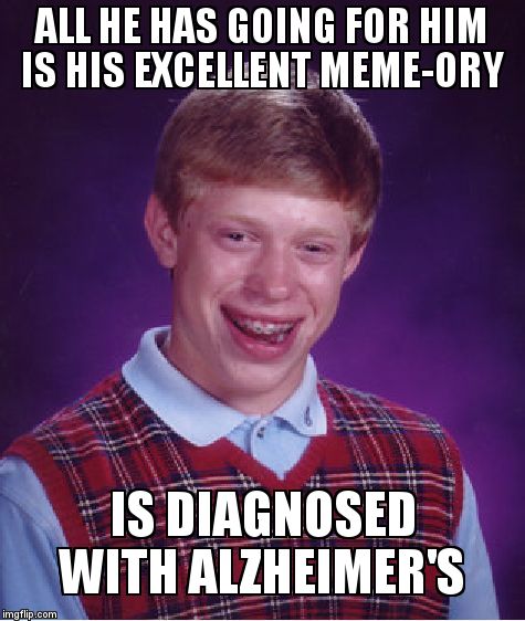 Bad Luck Brian | ALL HE HAS GOING FOR HIM IS HIS EXCELLENT MEME-ORY; IS DIAGNOSED WITH ALZHEIMER'S | image tagged in memes,bad luck brian | made w/ Imgflip meme maker