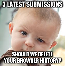 Skeptical Baby Meme | 3 LATEST SUBMISSIONS SHOULD WE DELETE YOUR BROWSER HISTORY? | image tagged in memes,skeptical baby | made w/ Imgflip meme maker