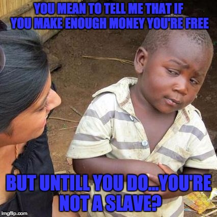 Third World Skeptical Kid | YOU MEAN TO TELL ME THAT IF YOU MAKE ENOUGH MONEY YOU'RE FREE; BUT UNTILL YOU DO...YOU'RE NOT A SLAVE? | image tagged in memes,third world skeptical kid | made w/ Imgflip meme maker