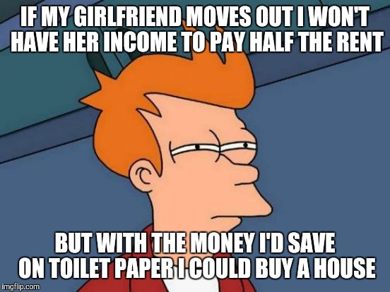 I've done the math | IF MY GIRLFRIEND MOVES OUT I WON'T HAVE HER INCOME TO PAY HALF THE RENT; BUT WITH THE MONEY I'D SAVE ON TOILET PAPER I COULD BUY A HOUSE | image tagged in memes,futurama fry | made w/ Imgflip meme maker