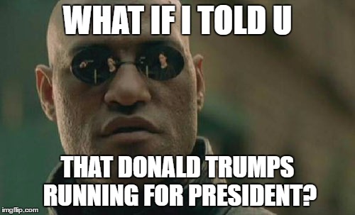 Matrix Morpheus Meme | WHAT IF I TOLD U; THAT DONALD TRUMPS RUNNING FOR PRESIDENT? | image tagged in memes,matrix morpheus | made w/ Imgflip meme maker