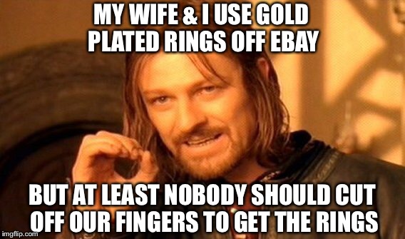 One Does Not Simply Meme | MY WIFE & I USE GOLD PLATED RINGS OFF EBAY BUT AT LEAST NOBODY SHOULD CUT OFF OUR FINGERS TO GET THE RINGS | image tagged in memes,one does not simply | made w/ Imgflip meme maker
