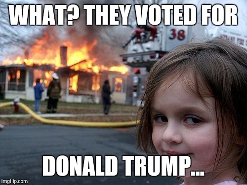 Disaster Girl Meme | WHAT? THEY VOTED FOR; DONALD TRUMP... | image tagged in memes,disaster girl | made w/ Imgflip meme maker