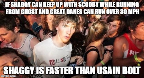 Bolt's top spead (27mph).Maybe Bolt should get a great dane, get high and join Ghost Hunters | IF SHAGGY CAN KEEP UP WITH SCOOBY WHILE RUNNING FROM GHOST AND GREAT DANES CAN RUN OVER 30 MPH; SHAGGY IS FASTER THAN USAIN BOLT | image tagged in memes,sudden clarity clarence | made w/ Imgflip meme maker