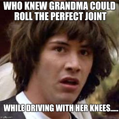 Conspiracy Keanu Meme | WHO KNEW GRANDMA COULD ROLL THE PERFECT JOINT WHILE DRIVING WITH HER KNEES..... | image tagged in memes,conspiracy keanu | made w/ Imgflip meme maker