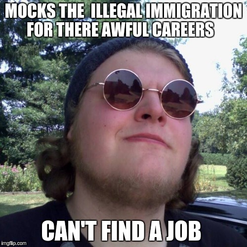 Forever Dependent | MOCKS THE  ILLEGAL IMMIGRATION FOR THERE AWFUL CAREERS; CAN'T FIND A JOB | image tagged in forever dependent | made w/ Imgflip meme maker