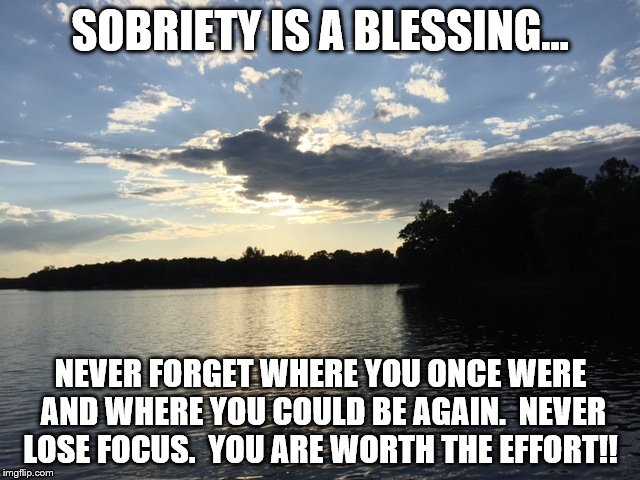 Sobriety is a blessing | SOBRIETY IS A BLESSING... NEVER FORGET WHERE YOU ONCE WERE AND WHERE YOU COULD BE AGAIN.  NEVER LOSE FOCUS.  YOU ARE WORTH THE EFFORT!! | image tagged in sober | made w/ Imgflip meme maker