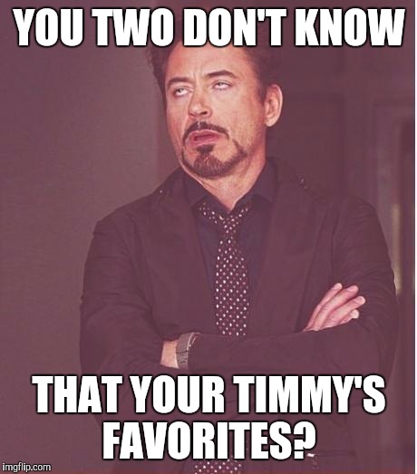 Face You Make Robert Downey Jr | YOU TWO DON'T KNOW; THAT YOUR TIMMY'S FAVORITES? | image tagged in memes,face you make robert downey jr | made w/ Imgflip meme maker