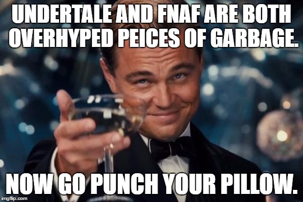 Leonardo Dicaprio Cheers | UNDERTALE AND FNAF ARE BOTH OVERHYPED PEICES OF GARBAGE. NOW GO PUNCH YOUR PILLOW. | image tagged in memes,leonardo dicaprio cheers | made w/ Imgflip meme maker