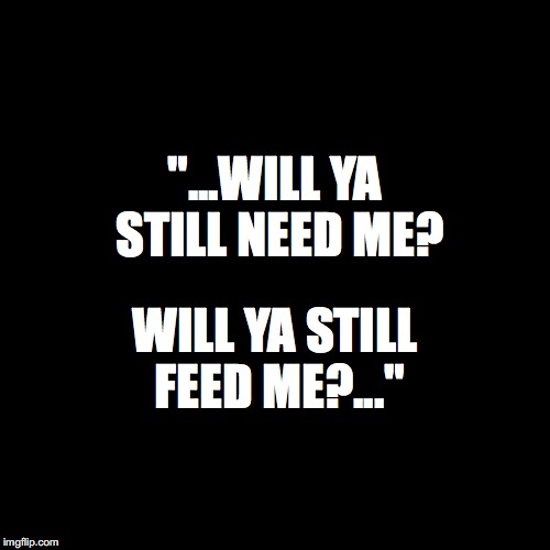 Blank Page | "...WILL YA STILL NEED ME? WILL YA STILL FEED ME?..." | image tagged in blank page | made w/ Imgflip meme maker