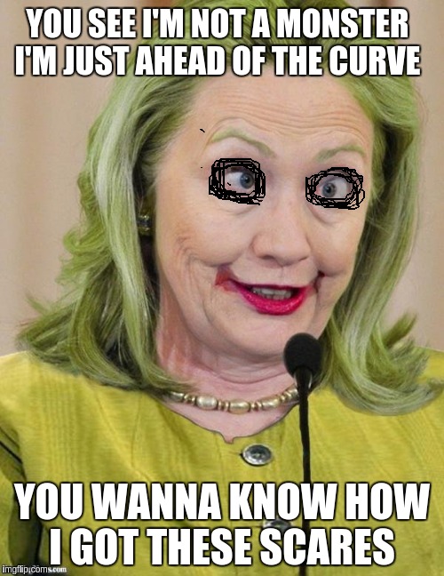 Hillary Clinton Cross Eyed | YOU SEE I'M NOT A MONSTER I'M JUST AHEAD OF THE CURVE; YOU WANNA KNOW HOW I GOT THESE SCARES | image tagged in hillary clinton cross eyed | made w/ Imgflip meme maker
