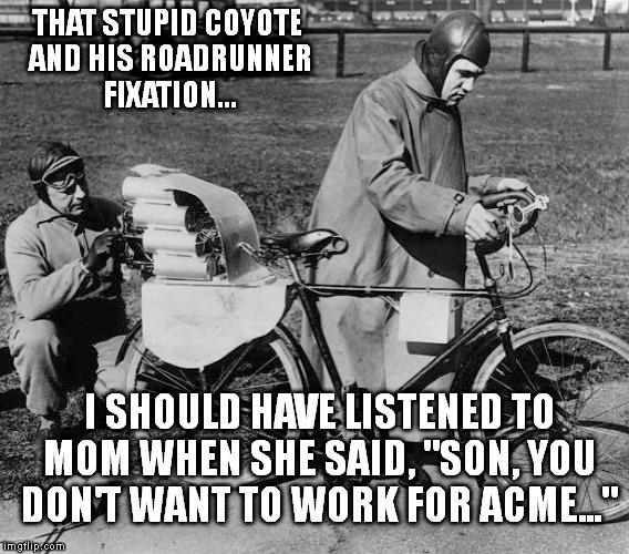 THAT STUPID COYOTE AND HIS ROADRUNNER FIXATION... I SHOULD HAVE LISTENED TO MOM WHEN SHE SAID, "SON, YOU DON'T WANT TO WORK FOR ACME..." | image tagged in acme | made w/ Imgflip meme maker