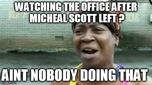 i watched few  episodes after micheal scott left and it wasnt the same  | WATCHING THE OFFICE AFTER MICHEAL SCOTT LEFT ? AINT NOBODY DOING THAT | image tagged in memes,aint nobody got time for that | made w/ Imgflip meme maker