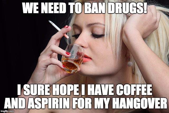 Drugs are evil! | WE NEED TO BAN DRUGS! I SURE HOPE I HAVE COFFEE AND ASPIRIN FOR MY HANGOVER | image tagged in coffee,nicotine,cigarettes,marijuana,war on drugs,ban | made w/ Imgflip meme maker