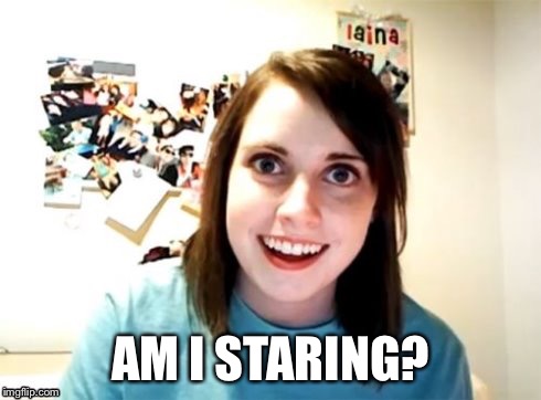 Overly Attached Girlfriend | AM I STARING? | image tagged in overly attached girlfriend | made w/ Imgflip meme maker